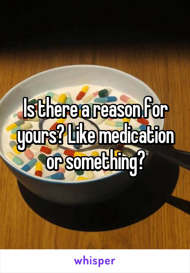 Is there a reason for yours? Like medication or something?