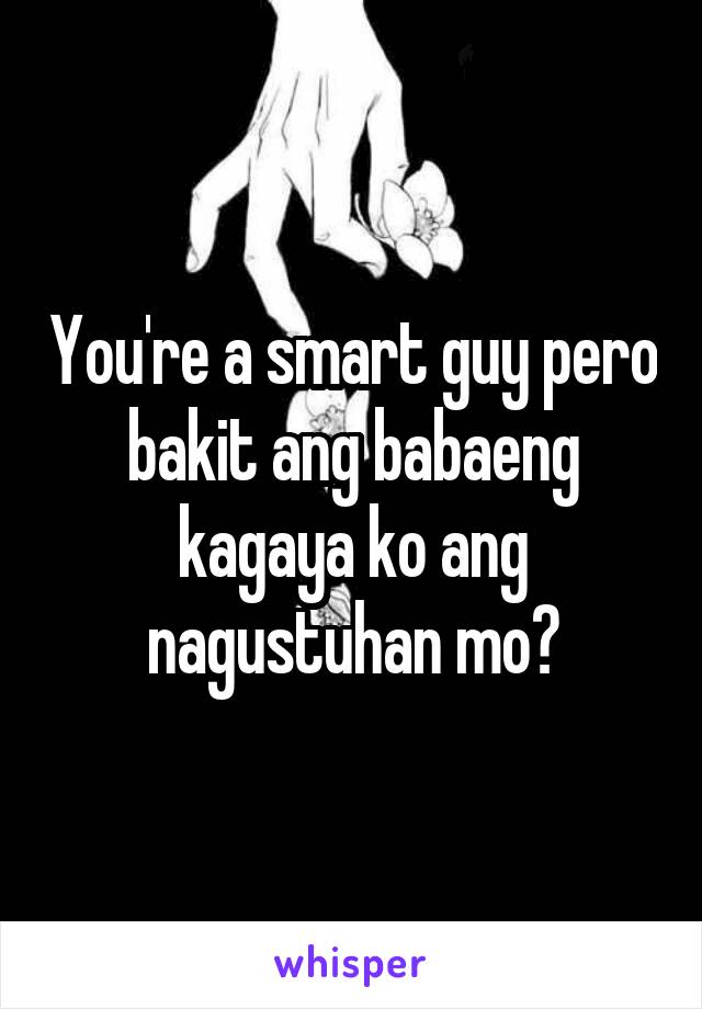 You're a smart guy pero bakit ang babaeng kagaya ko ang nagustuhan mo?