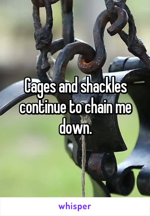 Cages and shackles continue to chain me down.