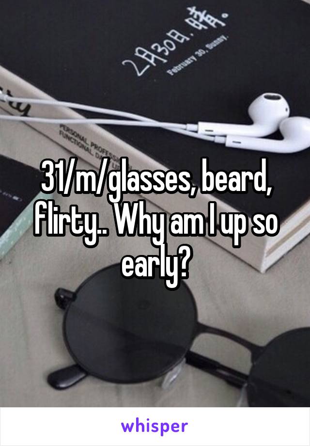 31/m/glasses, beard, flirty.. Why am I up so early?