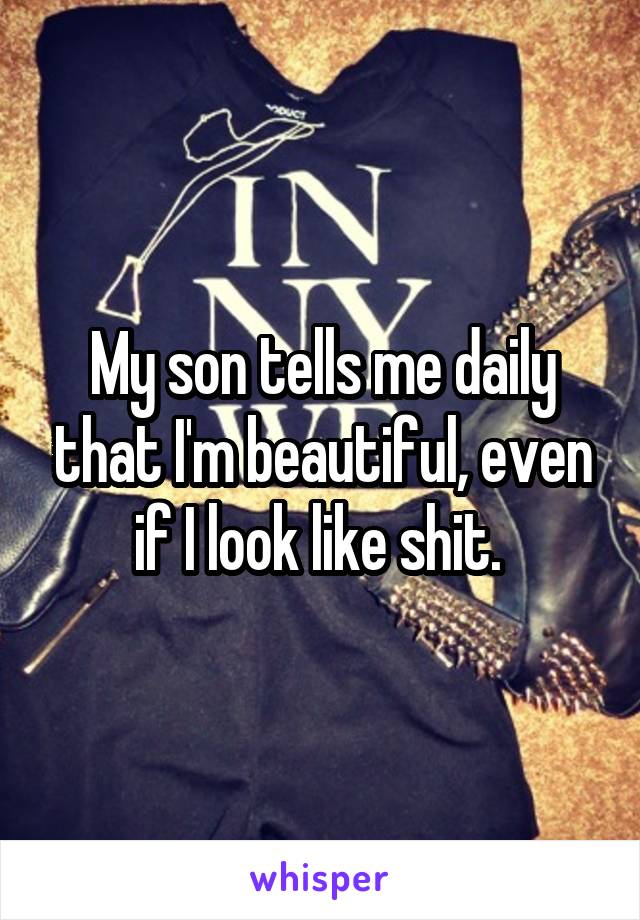 My son tells me daily that I'm beautiful, even if I look like shit. 
