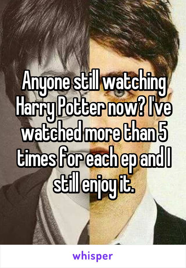 Anyone still watching Harry Potter now? I've watched more than 5 times for each ep and I still enjoy it.
