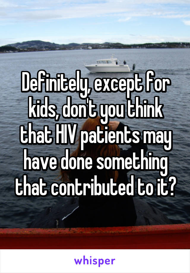 Definitely, except for kids, don't you think that HIV patients may have done something that contributed to it?