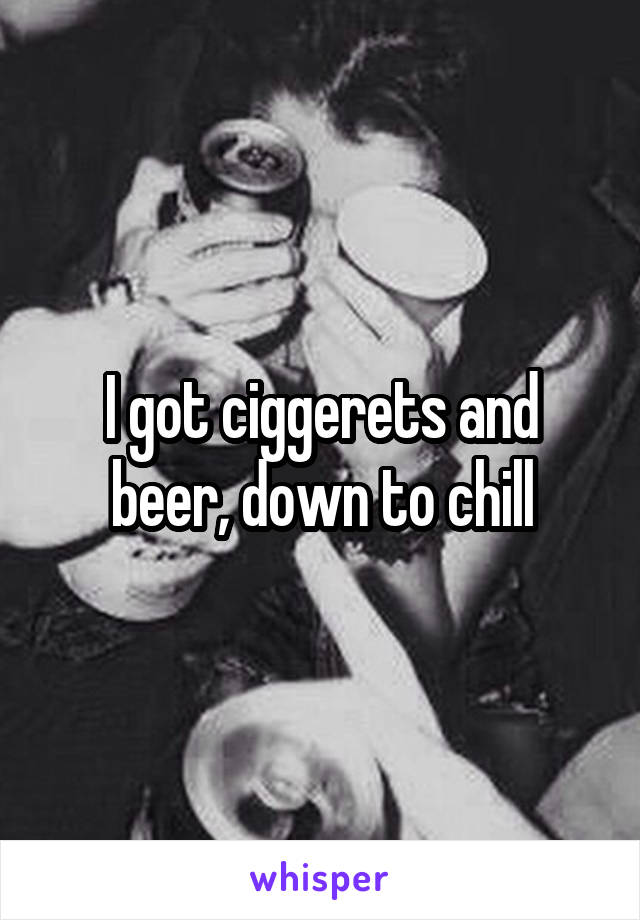 I got ciggerets and beer, down to chill