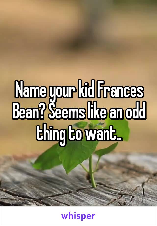 Name your kid Frances Bean? Seems like an odd thing to want..