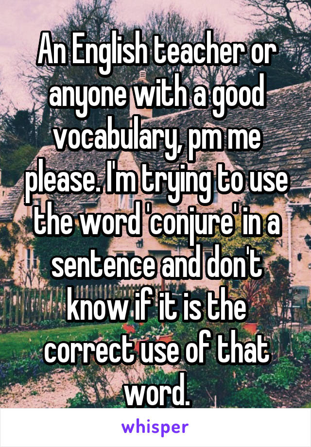 An English teacher or anyone with a good vocabulary, pm me please. I'm trying to use the word 'conjure' in a sentence and don't know if it is the correct use of that word.