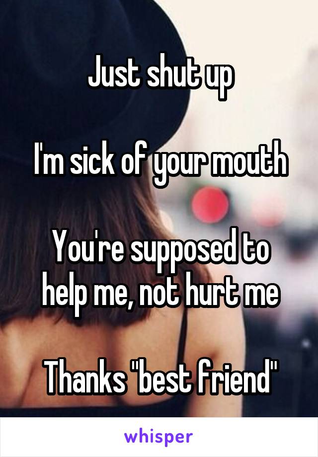 Just shut up

I'm sick of your mouth

You're supposed to help me, not hurt me

Thanks "best friend"