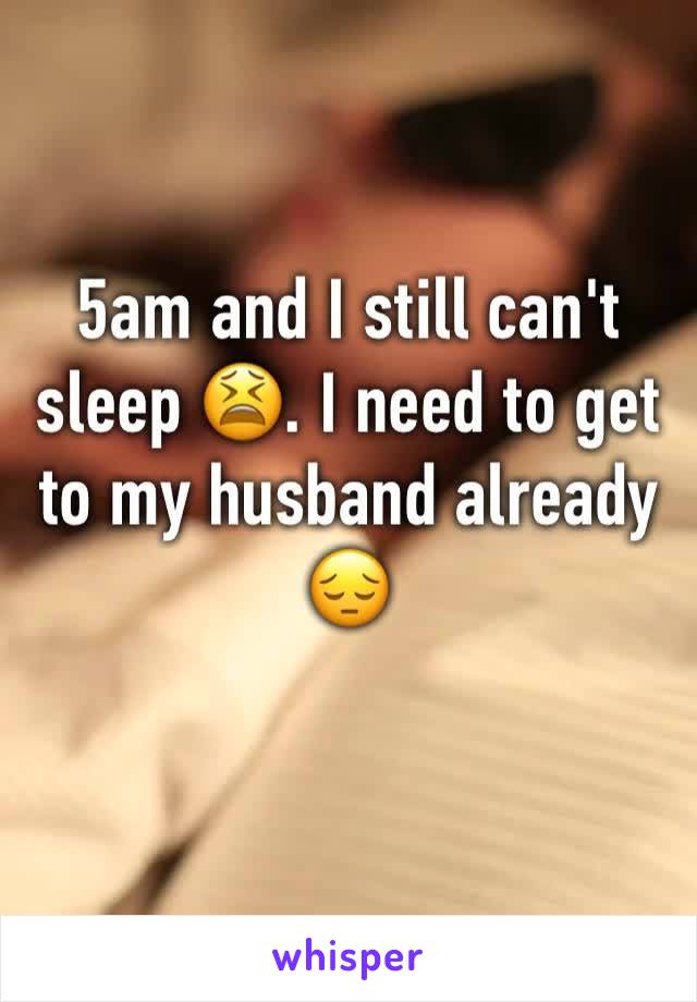 5am and I still can't sleep 😫. I need to get to my husband already 😔