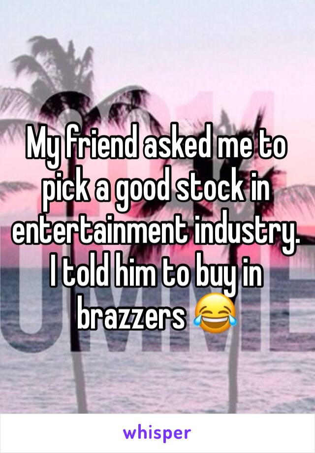 My friend asked me to pick a good stock in entertainment industry. I told him to buy in brazzers 😂