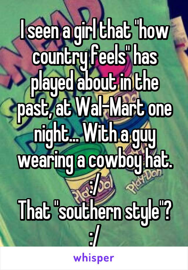 I seen a girl that "how country feels" has played about in the past, at Wal-Mart one night... With a guy wearing a cowboy hat. :/
That "southern style"? :/