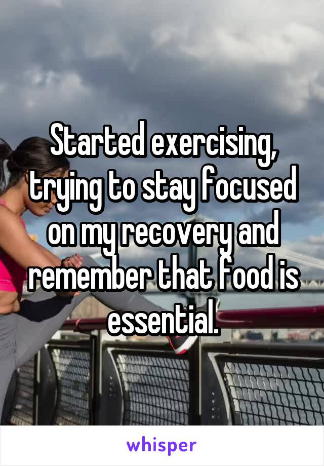 Started exercising, trying to stay focused on my recovery and remember that food is essential.