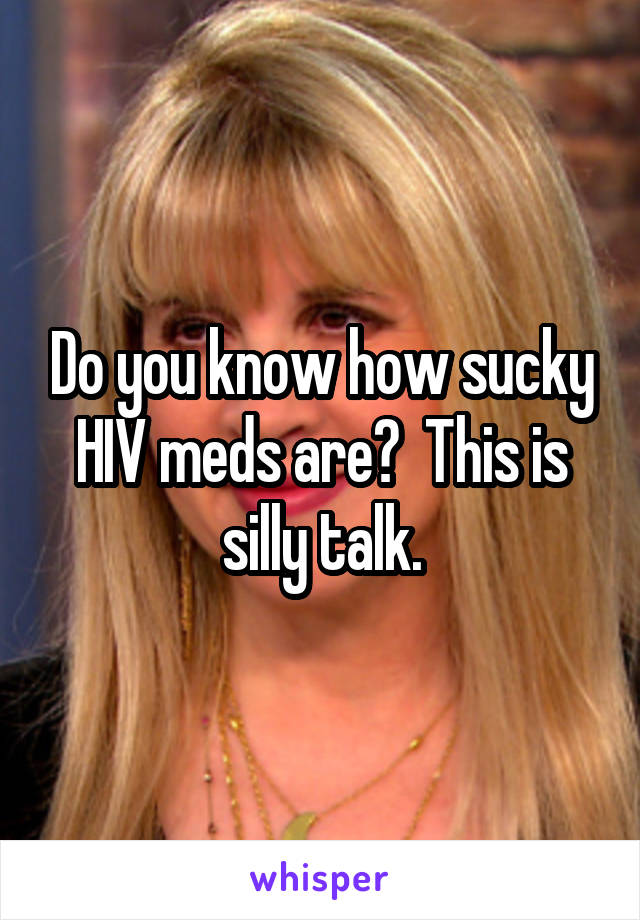 Do you know how sucky HIV meds are?  This is silly talk.