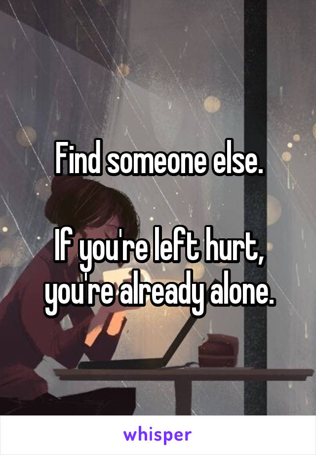 Find someone else.

If you're left hurt, you're already alone.