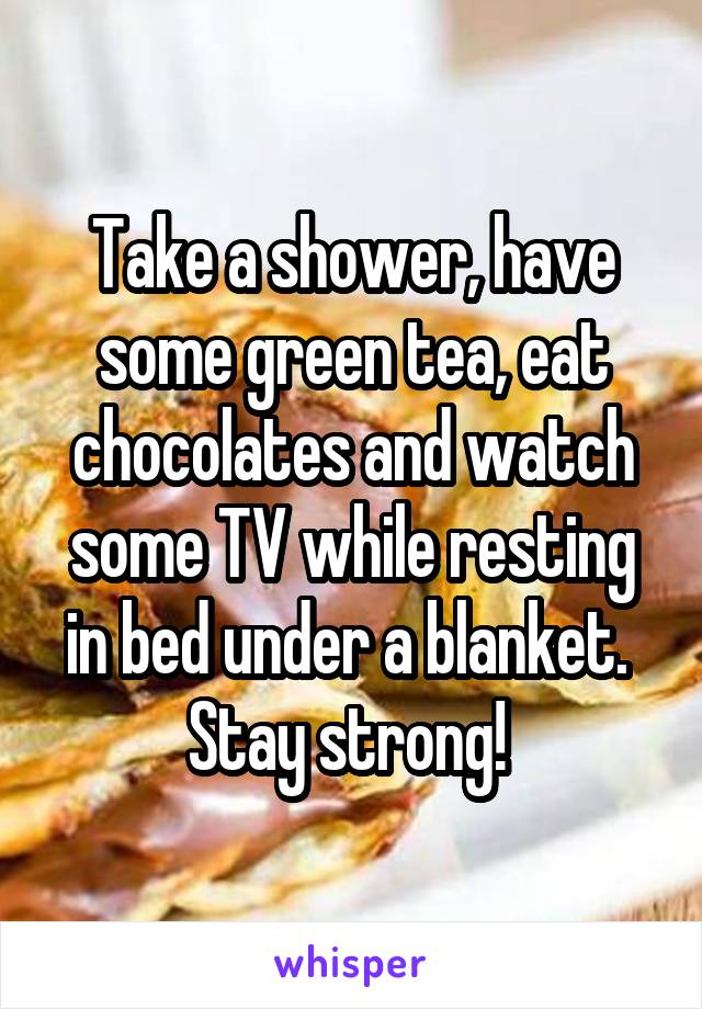 Take a shower, have some green tea, eat chocolates and watch some TV while resting in bed under a blanket. 
Stay strong! 