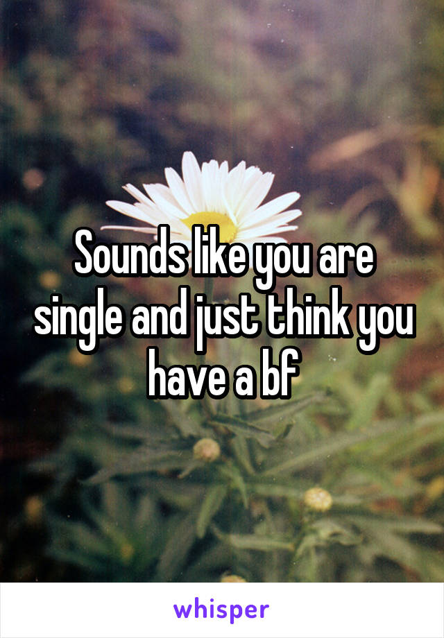 Sounds like you are single and just think you have a bf