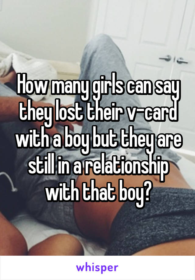 How many girls can say they lost their v-card with a boy but they are still in a relationship with that boy?