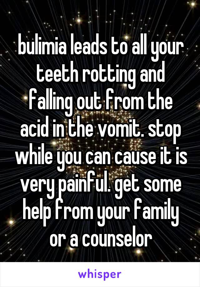 bulimia leads to all your teeth rotting and falling out from the acid in the vomit. stop while you can cause it is very painful. get some help from your family or a counselor