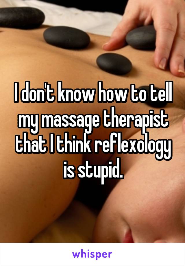 I don't know how to tell my massage therapist that I think reflexology is stupid.