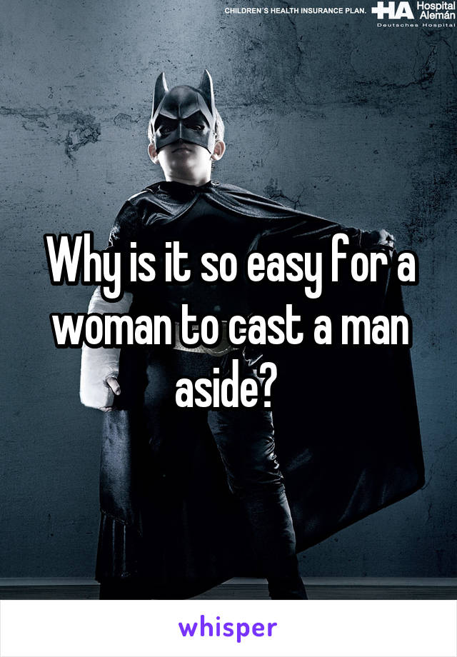 Why is it so easy for a woman to cast a man aside? 