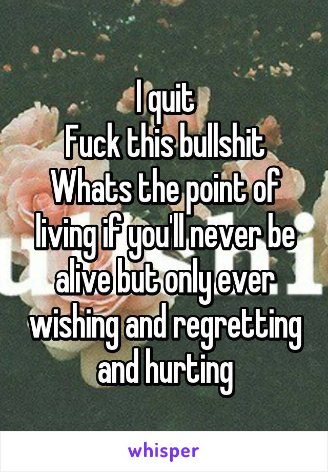 I quit
Fuck this bullshit
Whats the point of living if you'll never be alive but only ever wishing and regretting and hurting