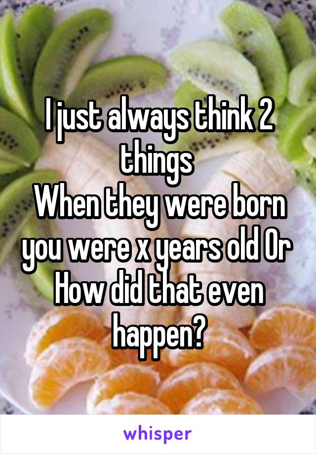 I just always think 2 things 
When they were born you were x years old Or 
How did that even happen?