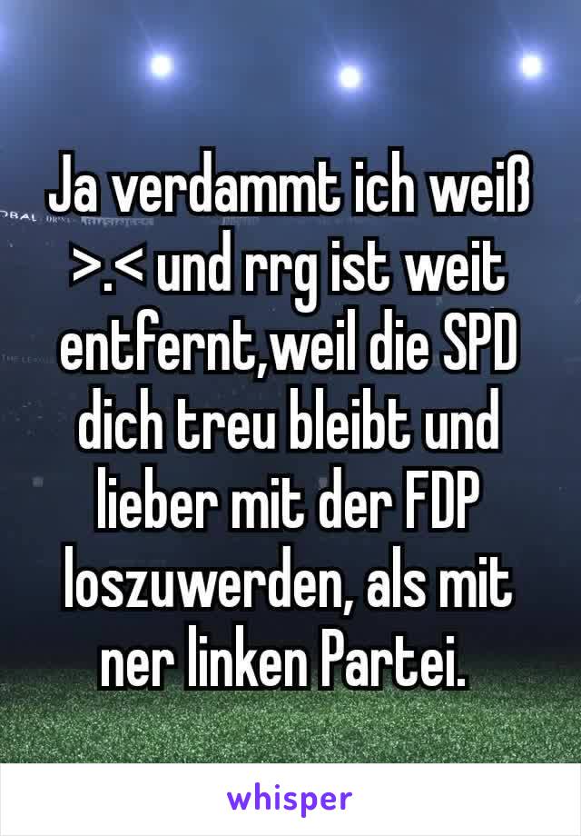 Ja verdammt ich weiß >.< und rrg ist weit entfernt,weil die SPD dich treu bleibt und lieber mit der FDP loszuwerden, als mit ner linken Partei. 