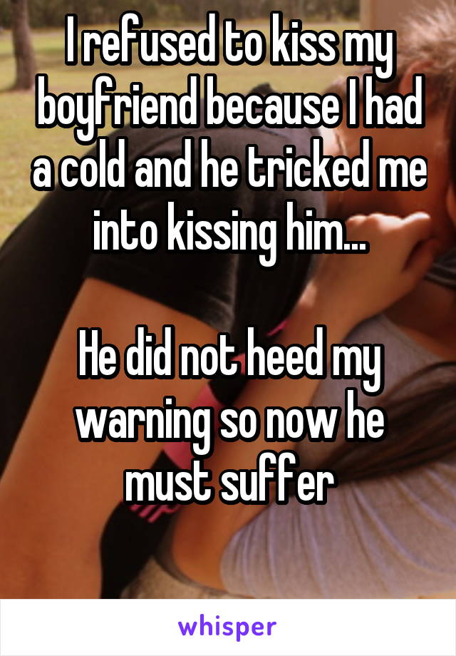 I refused to kiss my boyfriend because I had a cold and he tricked me into kissing him...

He did not heed my warning so now he must suffer

