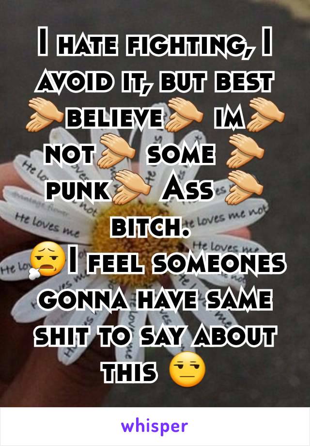 I hate fighting, I avoid it, but best 👏believe👏 im👏 not👏 some 👏punk👏 Ass 👏bitch. 
😧I feel someones gonna have same shit to say about this 😒
