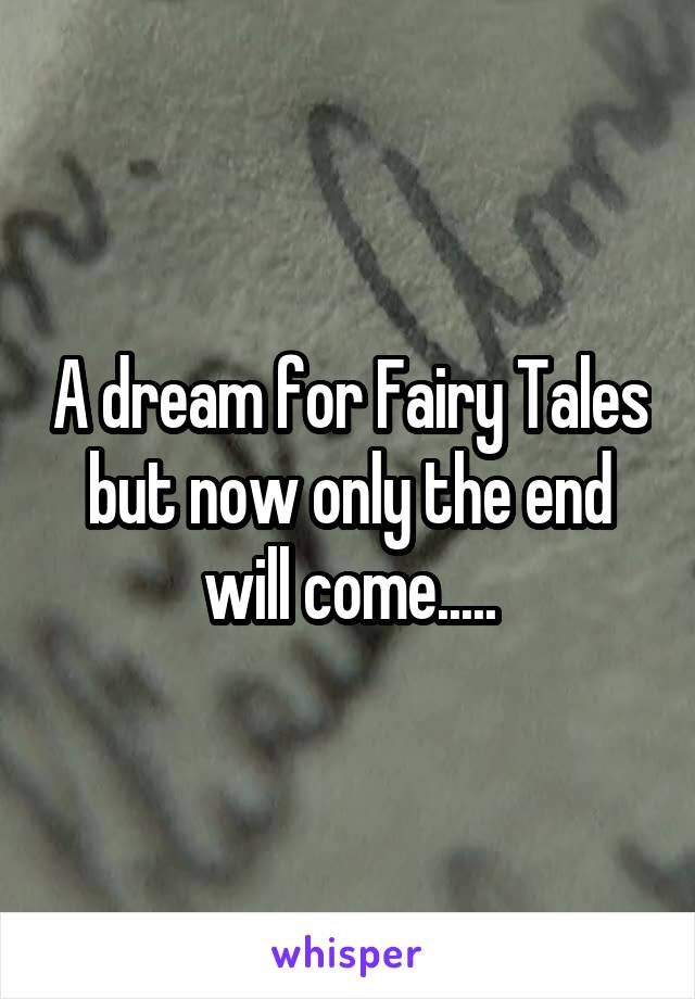 A dream for Fairy Tales but now only the end will come.....