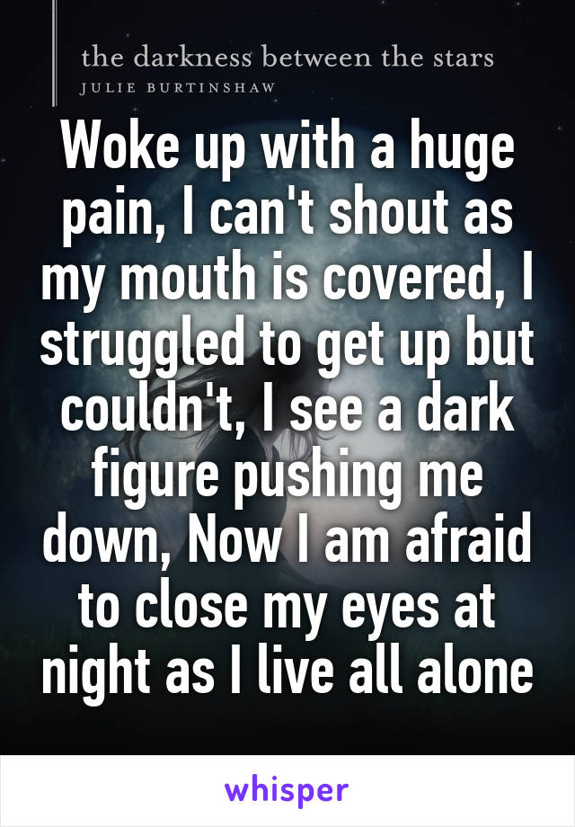 Woke up with a huge pain, I can't shout as my mouth is covered, I struggled to get up but couldn't, I see a dark figure pushing me down, Now I am afraid to close my eyes at night as I live all alone