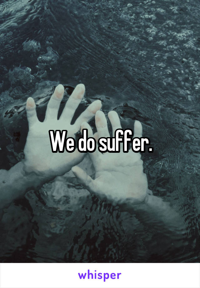 We do suffer.