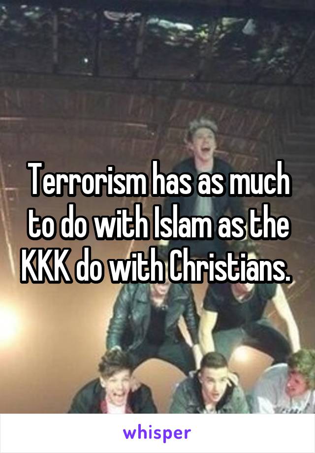 Terrorism has as much to do with Islam as the KKK do with Christians. 