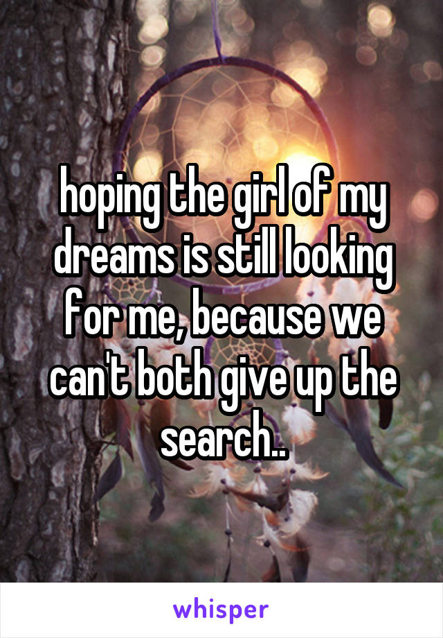 hoping the girl of my dreams is still looking for me, because we can't both give up the search..