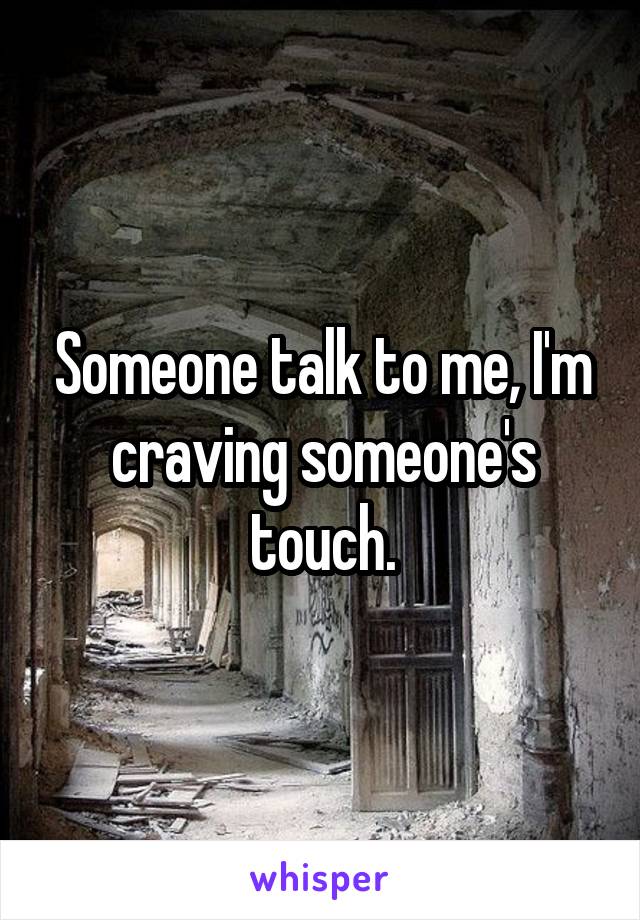 Someone talk to me, I'm craving someone's touch.