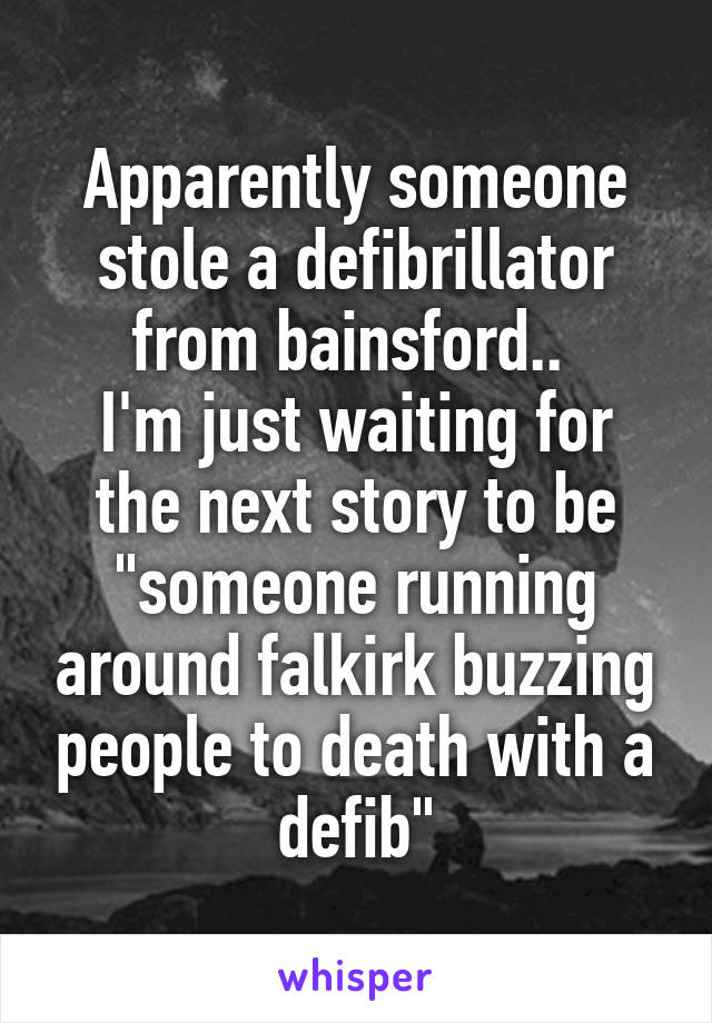 Apparently someone stole a defibrillator from bainsford.. 
I'm just waiting for the next story to be "someone running around falkirk buzzing people to death with a defib"
