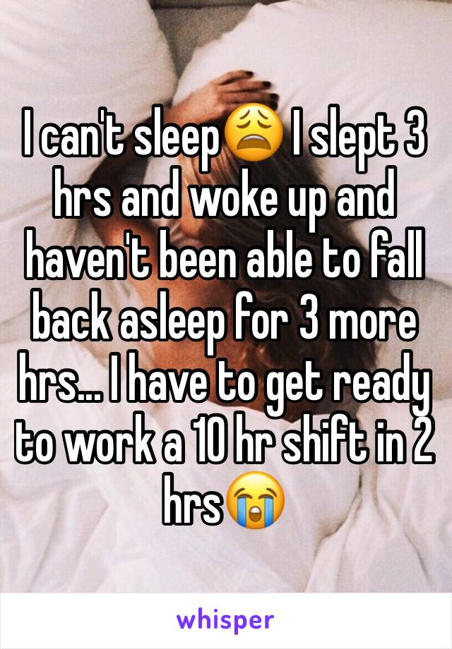 I can't sleep😩 I slept 3 hrs and woke up and haven't been able to fall back asleep for 3 more hrs... I have to get ready to work a 10 hr shift in 2 hrs😭