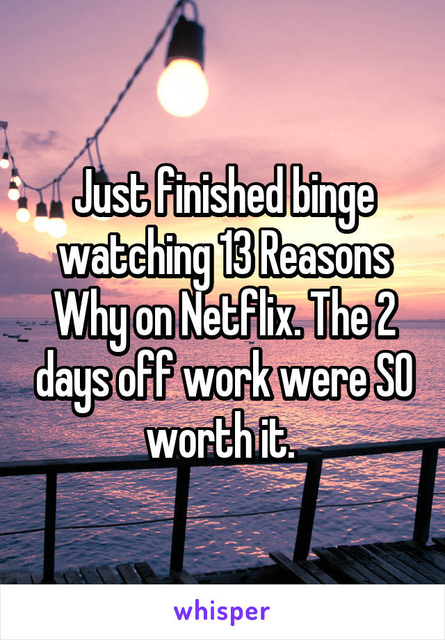 Just finished binge watching 13 Reasons Why on Netflix. The 2 days off work were SO worth it. 