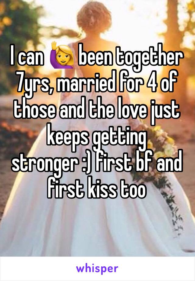 I can 🙋 been together 7yrs, married for 4 of those and the love just keeps getting stronger :) first bf and first kiss too