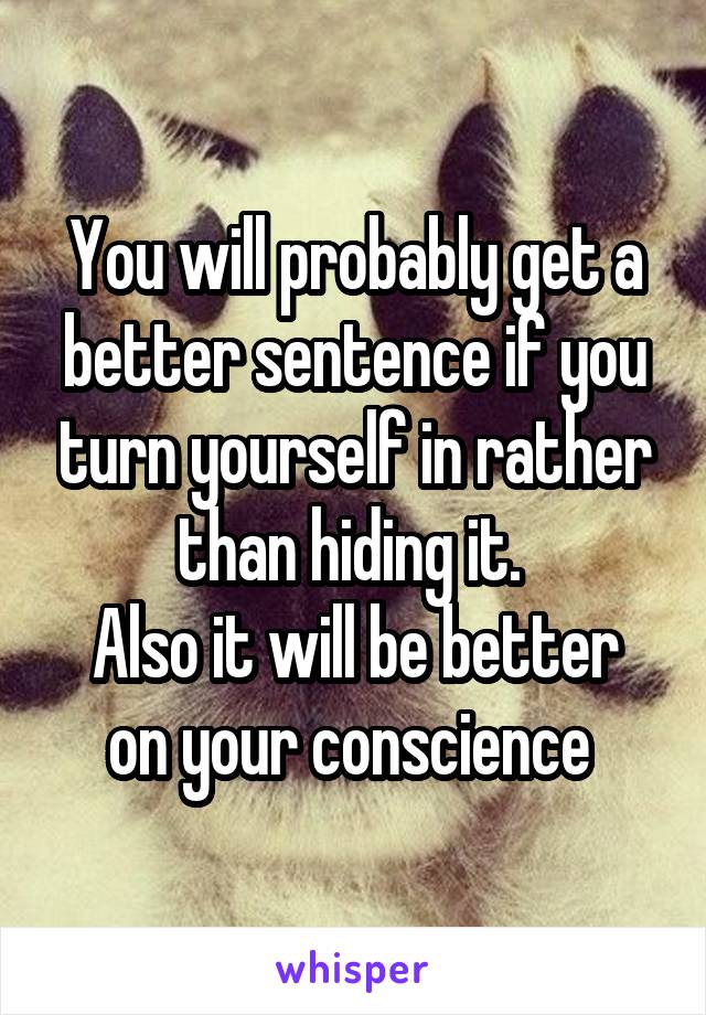 You will probably get a better sentence if you turn yourself in rather than hiding it. 
Also it will be better on your conscience 