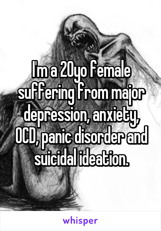 I'm a 20yo female suffering from major depression, anxiety, OCD, panic disorder and suicidal ideation.