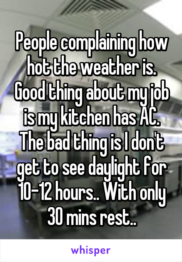 People complaining how hot the weather is. Good thing about my job is my kitchen has AC. The bad thing is I don't get to see daylight for 10-12 hours.. With only 30 mins rest..