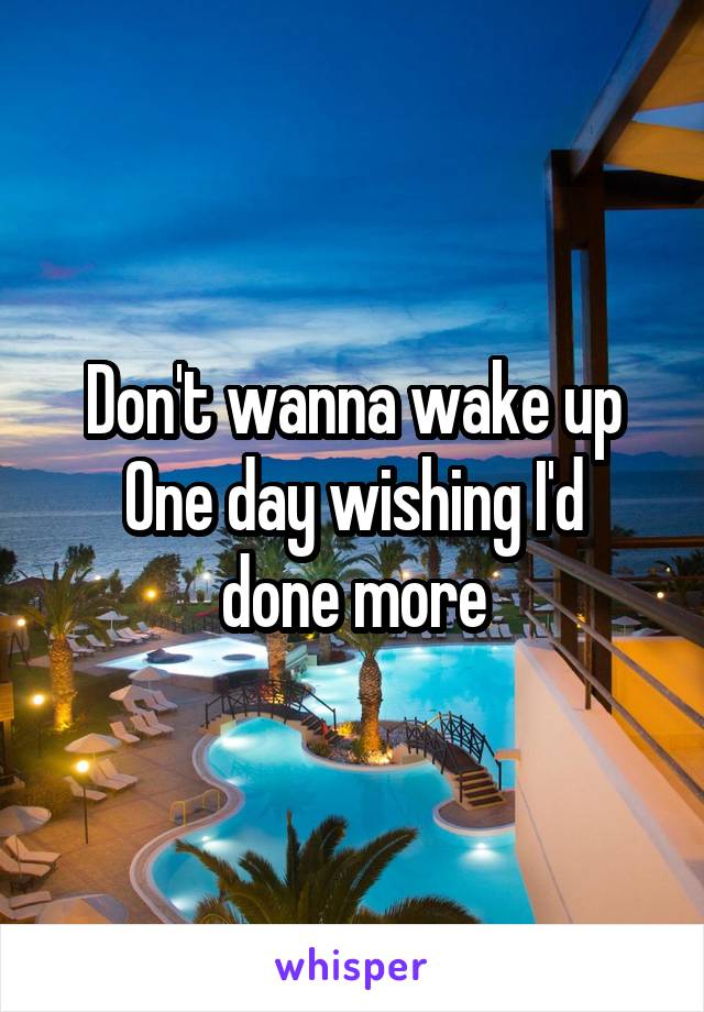 Don't wanna wake up
One day wishing I'd done more