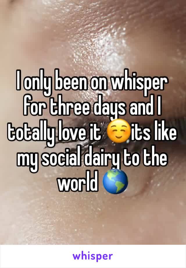 I only been on whisper for three days and I totally love it ☺️its like my social dairy to the world 🌎 