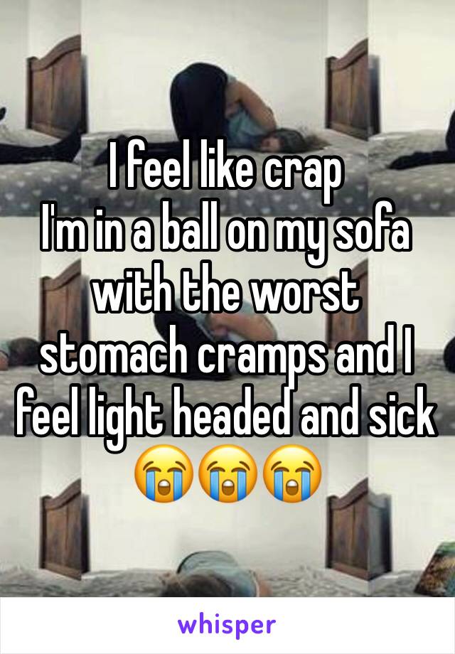 I feel like crap 
I'm in a ball on my sofa with the worst stomach cramps and I feel light headed and sick 😭😭😭