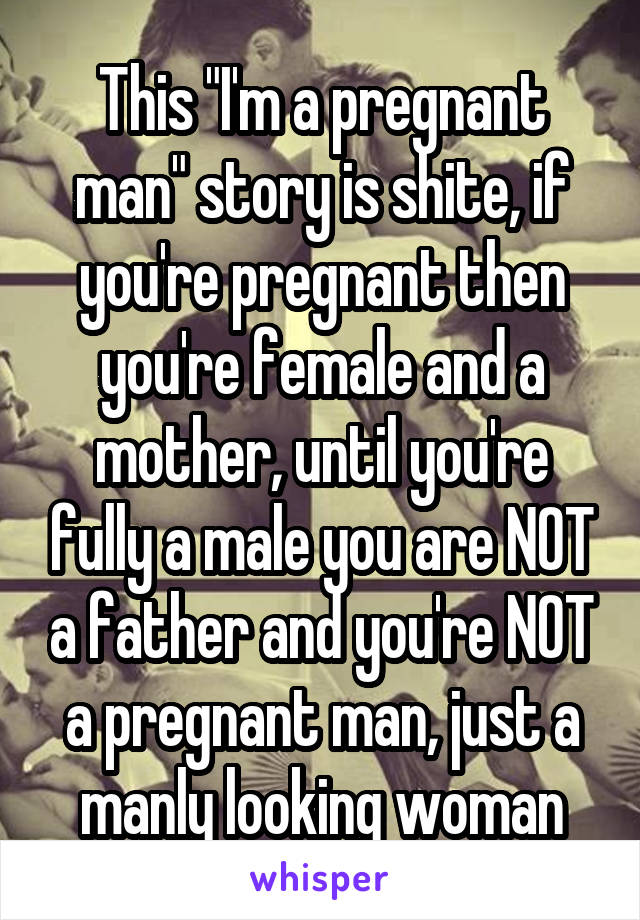 This "I'm a pregnant man" story is shite, if you're pregnant then you're female and a mother, until you're fully a male you are NOT a father and you're NOT a pregnant man, just a manly looking woman
