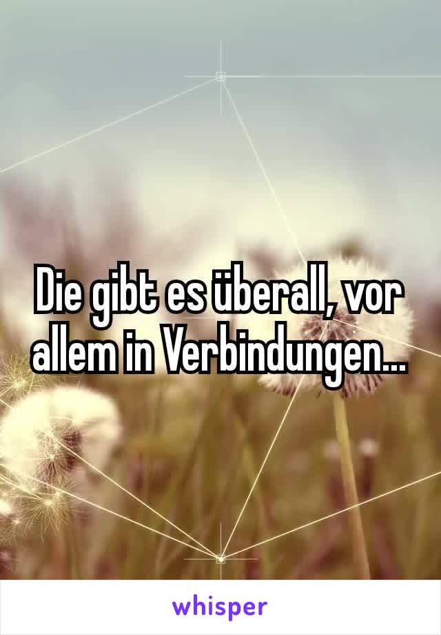 Die gibt es überall, vor allem in Verbindungen...