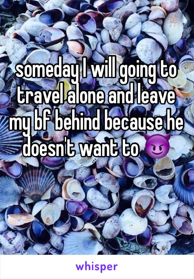 someday I will going to travel alone and leave my bf behind because he doesn't want to 😈