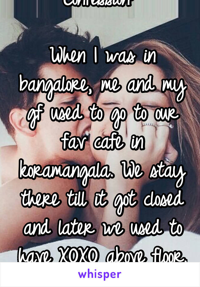 Confession: 

When I was in bangalore, me and my gf used to go to our fav cafe in koramangala. We stay there till it got closed and later we used to have XOXO above floor. It continued for...