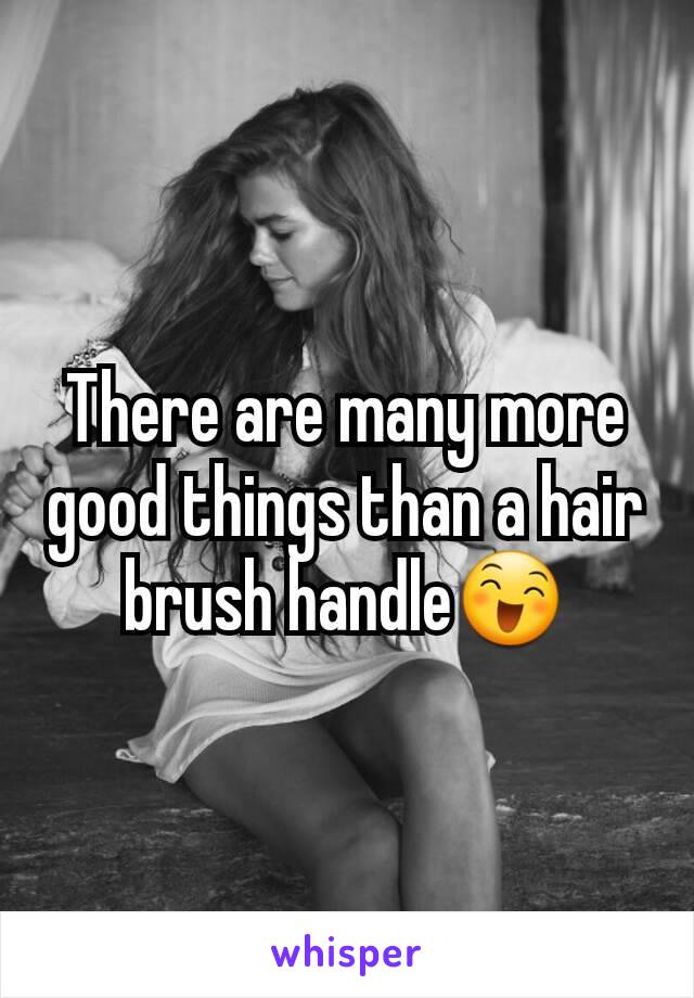 There are many more good things than a hair brush handle😄