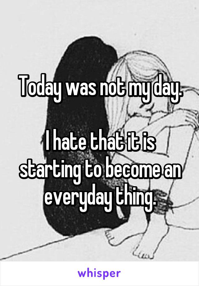 Today was not my day.

I hate that it is starting to become an everyday thing.